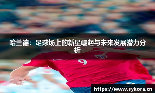 哈兰德：足球场上的新星崛起与未来发展潜力分析
