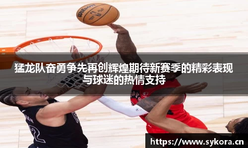 猛龙队奋勇争先再创辉煌期待新赛季的精彩表现与球迷的热情支持