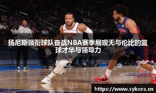 扬尼斯领衔球队奋战NBA赛季展现无与伦比的篮球才华与领导力
