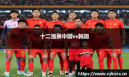十二强赛中国vs韩国