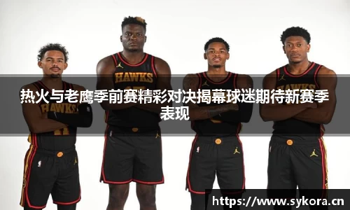 热火与老鹰季前赛精彩对决揭幕球迷期待新赛季表现