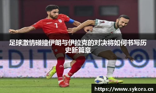 足球激情碰撞伊朗与伊拉克的对决将如何书写历史新篇章