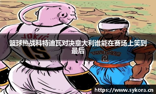 篮球热战科特迪瓦对决意大利谁能在赛场上笑到最后