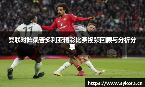 曼联对阵桑普多利亚精彩比赛视频回顾与分析分享