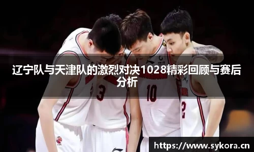 辽宁队与天津队的激烈对决1028精彩回顾与赛后分析