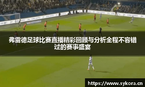 弗雷德足球比赛直播精彩回顾与分析全程不容错过的赛事盛宴