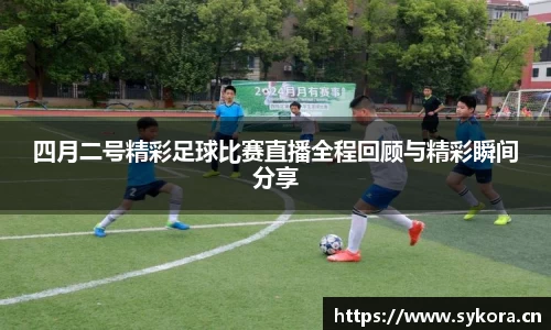 四月二号精彩足球比赛直播全程回顾与精彩瞬间分享