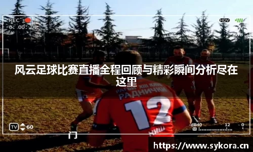 风云足球比赛直播全程回顾与精彩瞬间分析尽在这里