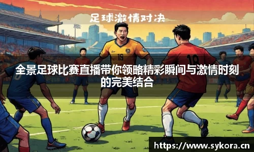 全景足球比赛直播带你领略精彩瞬间与激情时刻的完美结合