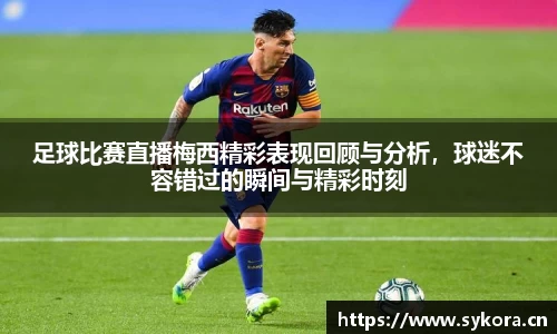 足球比赛直播梅西精彩表现回顾与分析，球迷不容错过的瞬间与精彩时刻