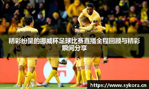 精彩纷呈的挪威杯足球比赛直播全程回顾与精彩瞬间分享