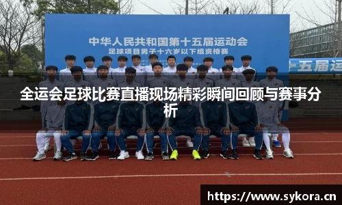 全运会足球比赛直播现场精彩瞬间回顾与赛事分析