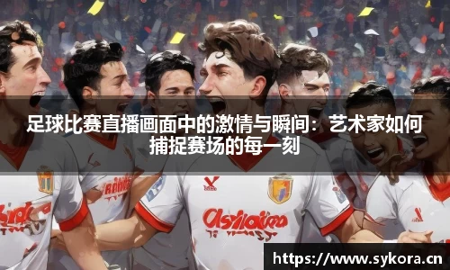 足球比赛直播画面中的激情与瞬间：艺术家如何捕捉赛场的每一刻