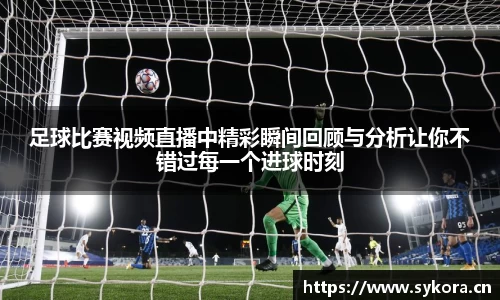 足球比赛视频直播中精彩瞬间回顾与分析让你不错过每一个进球时刻