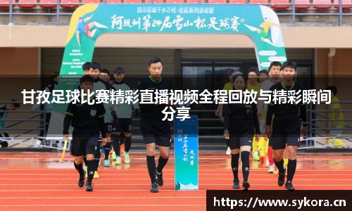 甘孜足球比赛精彩直播视频全程回放与精彩瞬间分享