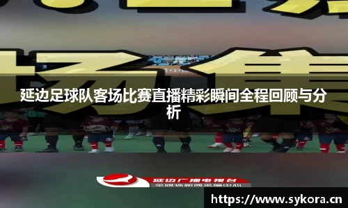 延边足球队客场比赛直播精彩瞬间全程回顾与分析