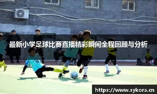 最新小学足球比赛直播精彩瞬间全程回顾与分析