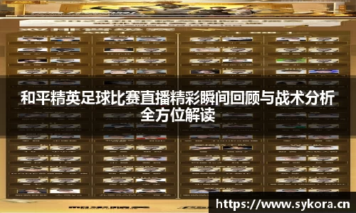 和平精英足球比赛直播精彩瞬间回顾与战术分析全方位解读