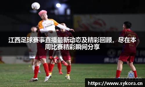 江西足球赛事直播最新动态及精彩回顾，尽在本周比赛精彩瞬间分享