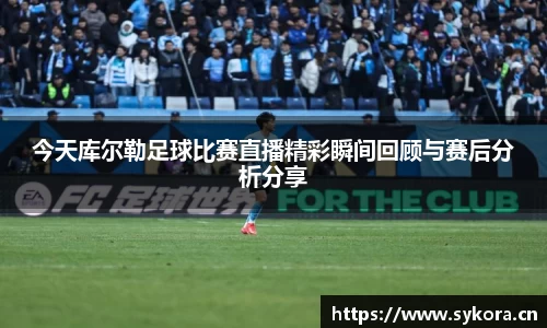今天库尔勒足球比赛直播精彩瞬间回顾与赛后分析分享
