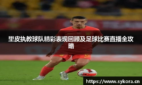里皮执教球队精彩表现回顾及足球比赛直播全攻略