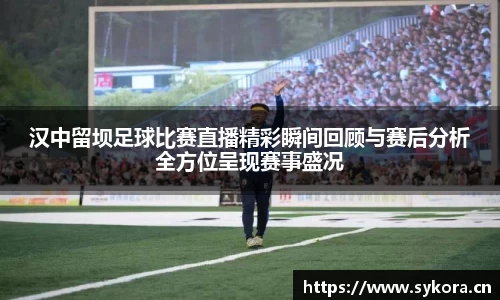 汉中留坝足球比赛直播精彩瞬间回顾与赛后分析全方位呈现赛事盛况