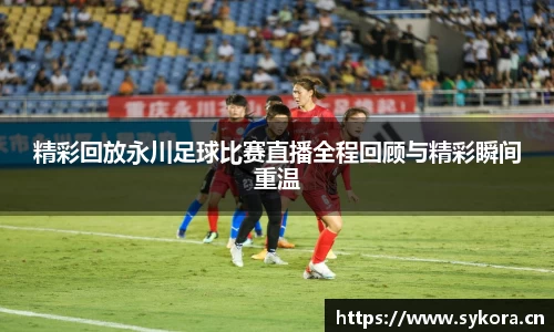 精彩回放永川足球比赛直播全程回顾与精彩瞬间重温