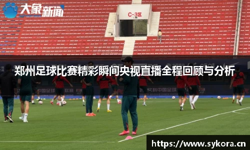 郑州足球比赛精彩瞬间央视直播全程回顾与分析