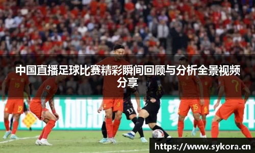 中国直播足球比赛精彩瞬间回顾与分析全景视频分享