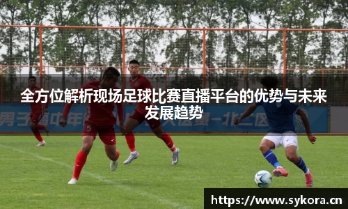 全方位解析现场足球比赛直播平台的优势与未来发展趋势