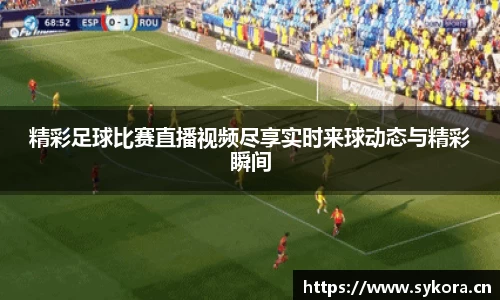 精彩足球比赛直播视频尽享实时来球动态与精彩瞬间