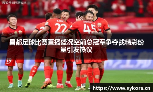 昌都足球比赛直播盛况空前总冠军争夺战精彩纷呈引发热议