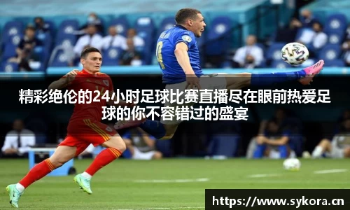 精彩绝伦的24小时足球比赛直播尽在眼前热爱足球的你不容错过的盛宴