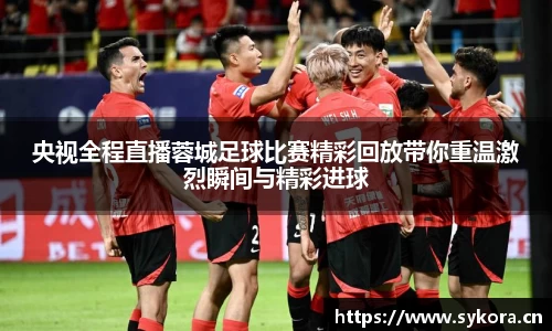 央视全程直播蓉城足球比赛精彩回放带你重温激烈瞬间与精彩进球
