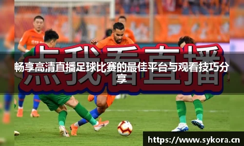 畅享高清直播足球比赛的最佳平台与观看技巧分享