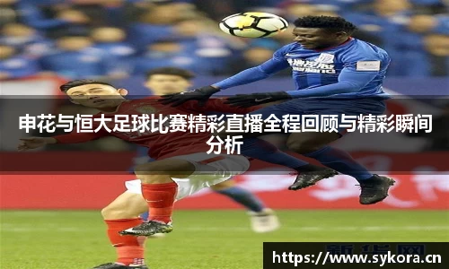 申花与恒大足球比赛精彩直播全程回顾与精彩瞬间分析