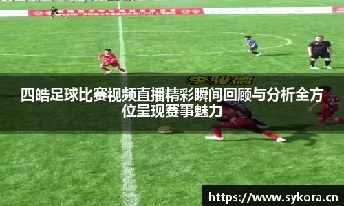 四皓足球比赛视频直播精彩瞬间回顾与分析全方位呈现赛事魅力