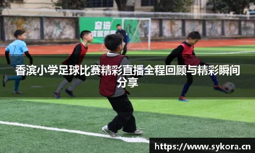 香滨小学足球比赛精彩直播全程回顾与精彩瞬间分享