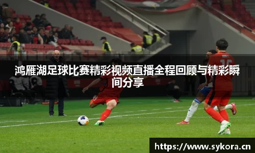 鸿雁湖足球比赛精彩视频直播全程回顾与精彩瞬间分享