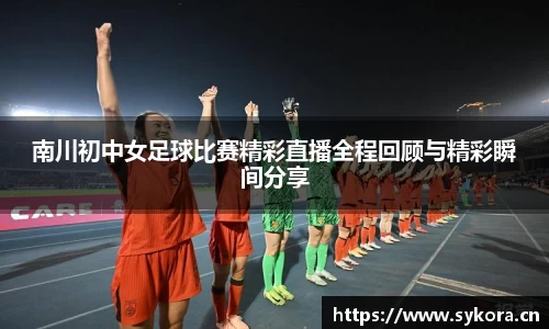 南川初中女足球比赛精彩直播全程回顾与精彩瞬间分享