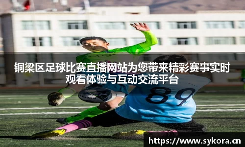 铜梁区足球比赛直播网站为您带来精彩赛事实时观看体验与互动交流平台