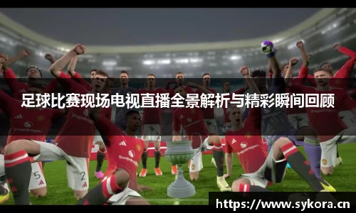 足球比赛现场电视直播全景解析与精彩瞬间回顾