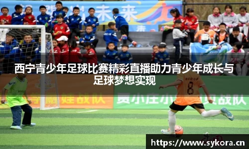 西宁青少年足球比赛精彩直播助力青少年成长与足球梦想实现