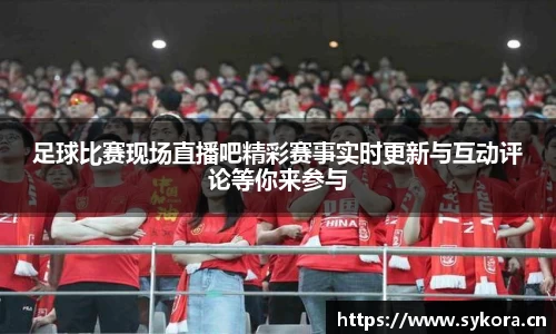 足球比赛现场直播吧精彩赛事实时更新与互动评论等你来参与
