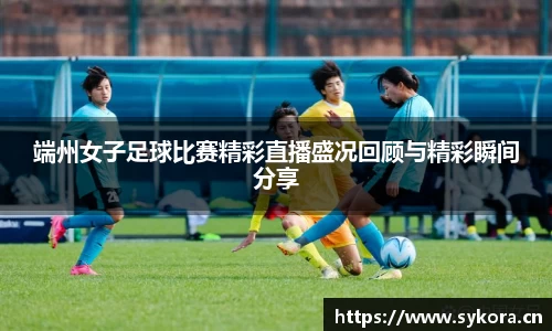 端州女子足球比赛精彩直播盛况回顾与精彩瞬间分享