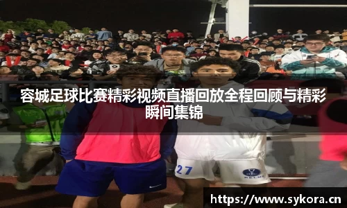 容城足球比赛精彩视频直播回放全程回顾与精彩瞬间集锦