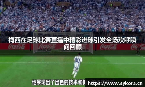 梅西在足球比赛直播中精彩进球引发全场欢呼瞬间回顾