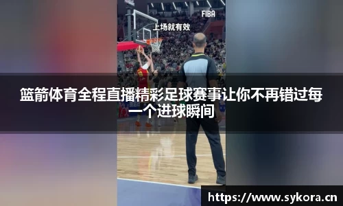 篮箭体育全程直播精彩足球赛事让你不再错过每一个进球瞬间