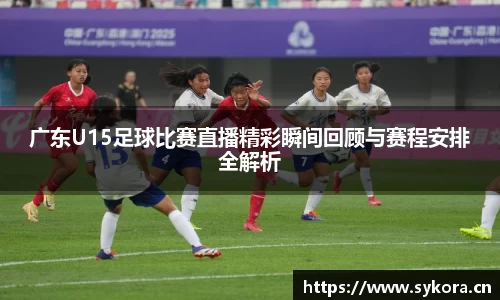 广东U15足球比赛直播精彩瞬间回顾与赛程安排全解析