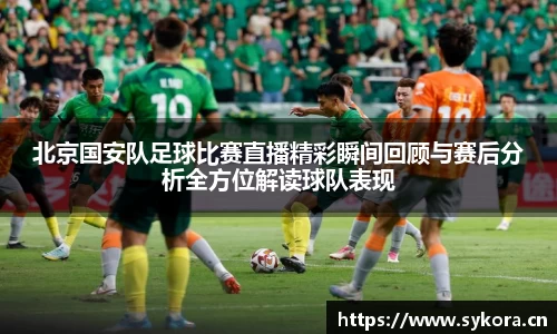 北京国安队足球比赛直播精彩瞬间回顾与赛后分析全方位解读球队表现